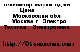 телевизор марки лджи › Цена ­ 23 000 - Московская обл., Москва г. Электро-Техника » Электроника   